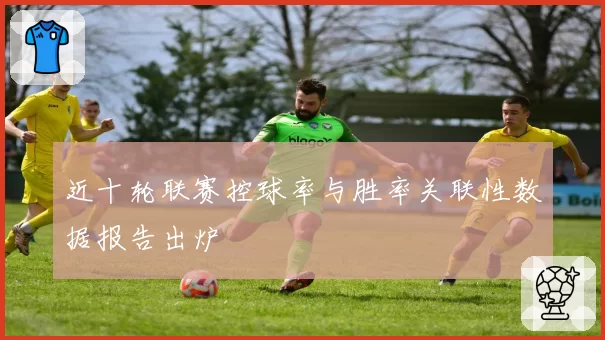 近十轮联赛控球率与胜率关联性数据报告出炉