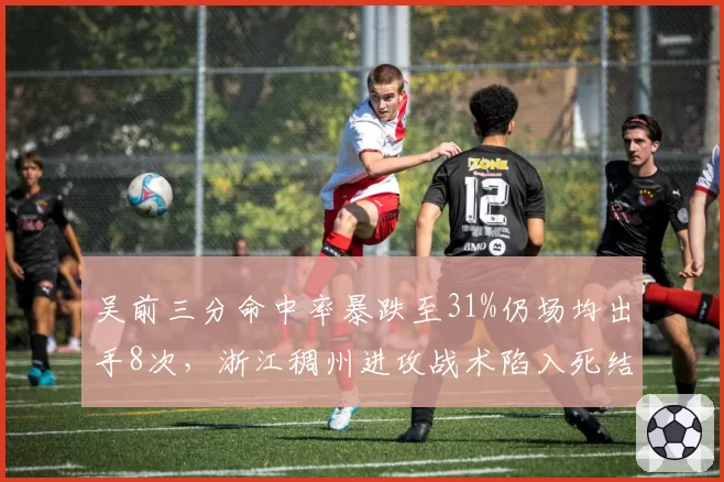 吴前三分命中率暴跌至31%仍场均出手8次，浙江稠州进攻战术陷入死结