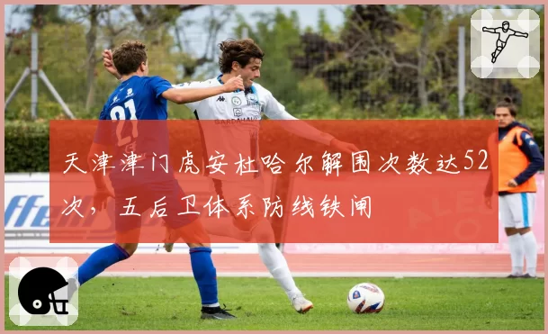 天津津门虎安杜哈尔解围次数达52次，五后卫体系防线铁闸