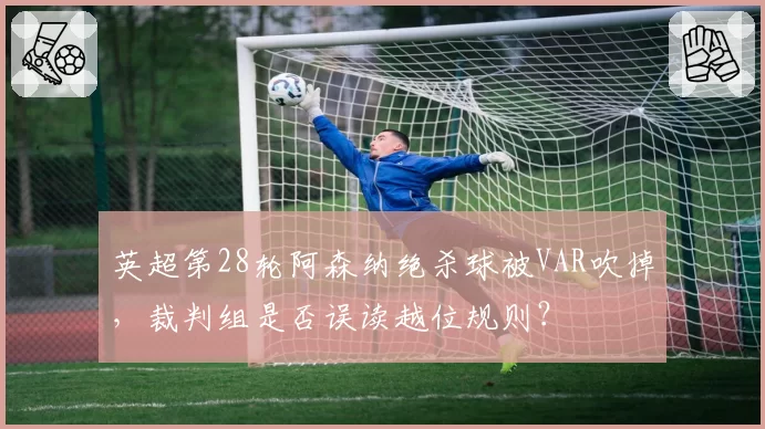 英超第28轮阿森纳绝杀球被VAR吹掉,裁判组是否误读越位规则?