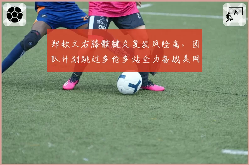 郑钦文右膝髌腱炎复发风险高，团队计划跳过多伦多站全力备战美网