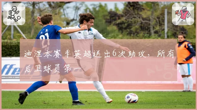 迪涅本赛季英超送出6次助攻,所有后卫球员第一