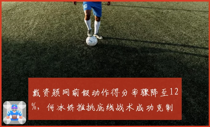戴资颖网前假动作得分率骤降至12%，何冰娇推挑底线战术成功克制