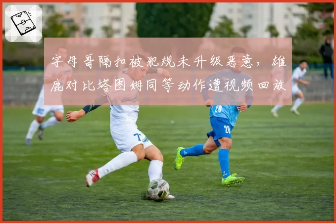 字母哥隔扣被犯规未升级恶意，雄鹿对比塔图姆同等动作遭视频回放追罚