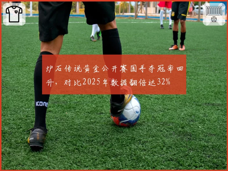 炉石传说黄金公开赛国手夺冠率回升,对比2025年数据翻倍达32%