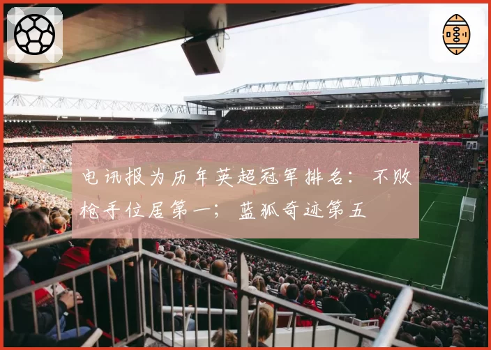 电讯报为历年英超冠军排名:不败枪手位居第一;蓝狐奇迹第五