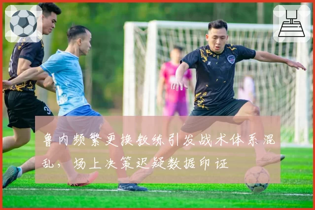鲁内频繁更换教练引发战术体系混乱,场上决策迟疑数据印证