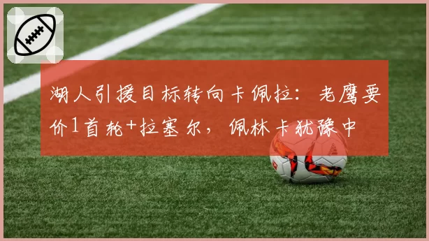 湖人引援目标转向卡佩拉：老鹰要价1首轮+拉塞尔，佩林卡犹豫中