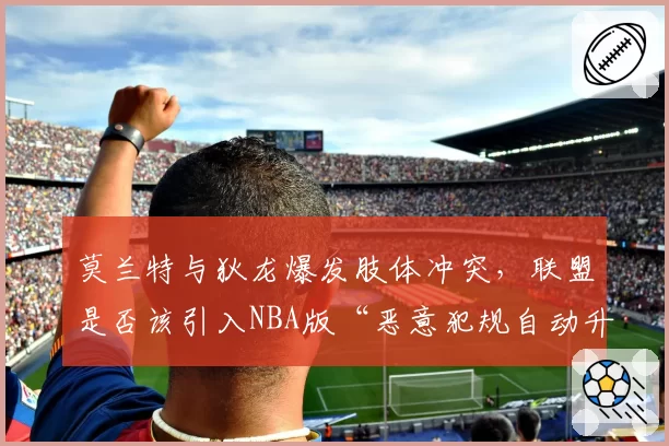 莫兰特与狄龙爆发肢体冲突,联盟是否该引入NBA版“恶意犯规自动升级”