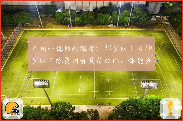 辛纳vs德约科维奇：30岁以上与20岁以下球员训练负荷对比，体能分配策略悬殊