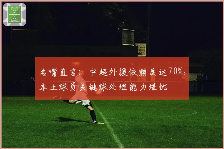 名嘴直言：中超外援依赖度达70%，本土球员关键球处理能力堪忧
